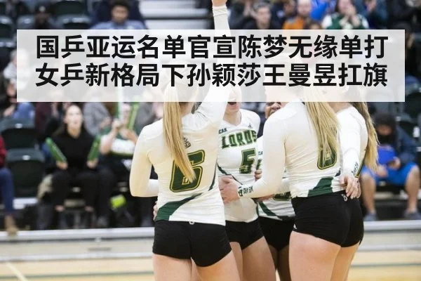 国乒亚运名单官宣陈梦无缘单打 女乒新格局下孙颖莎王曼昱扛旗