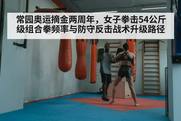 常园奥运摘金两周年，女子拳击54公斤级组合拳频率与防守反击战术升级路径